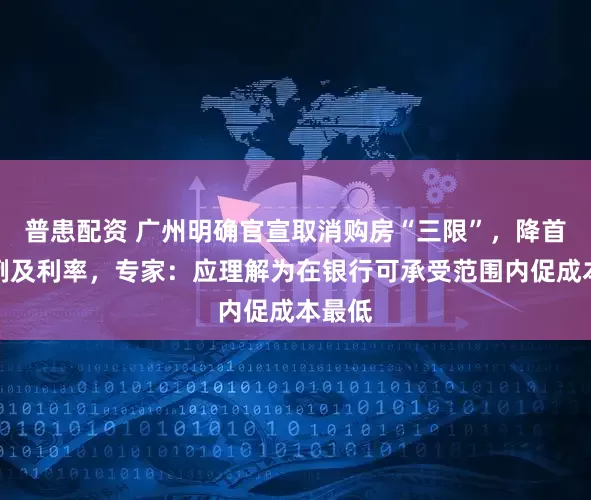 普患配资 广州明确官宣取消购房“三限”，降首付比例及利率，专家：应理解为在银行可承受范围内促成本最低