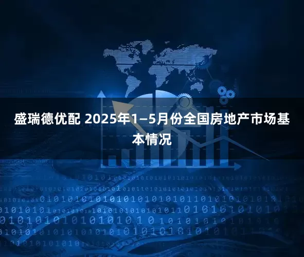 盛瑞德优配 2025年1—5月份全国房地产市场基本情况