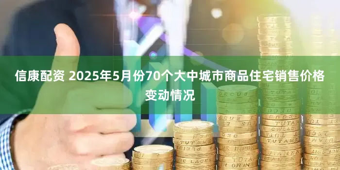 信康配资 2025年5月份70个大中城市商品住宅销售价格变动情况