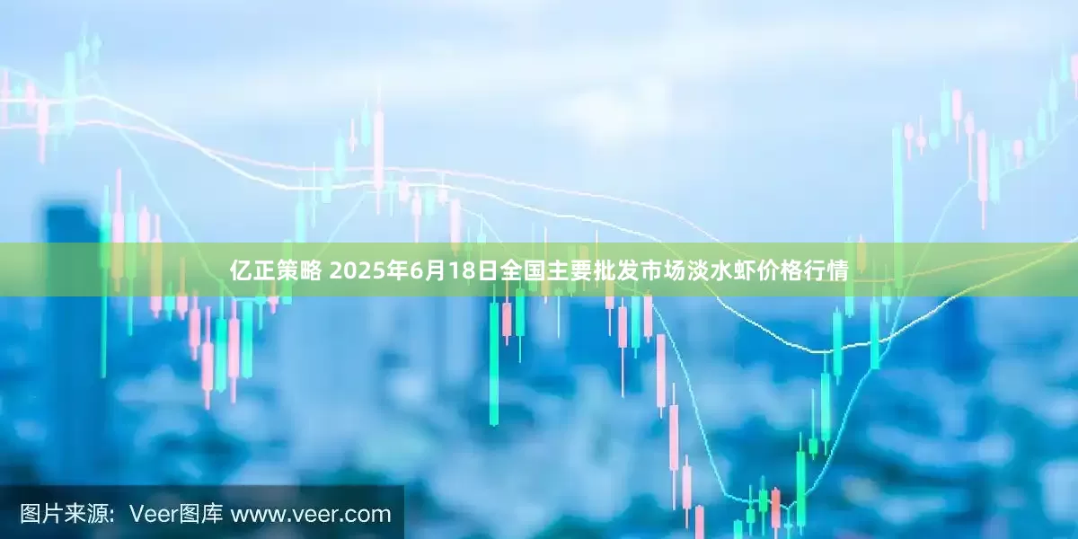 亿正策略 2025年6月18日全国主要批发市场淡水虾价格行情