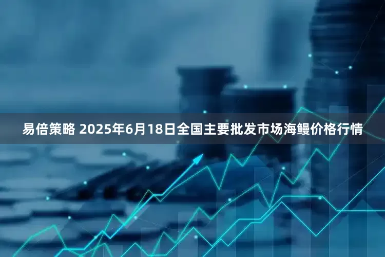 易倍策略 2025年6月18日全国主要批发市场海鳗价格行情