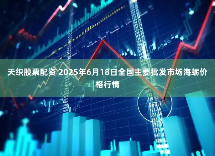 天织股票配资 2025年6月18日全国主要批发市场海蛎价格行情