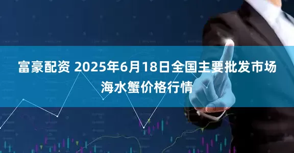 富豪配资 2025年6月18日全国主要批发市场海水蟹价格行情