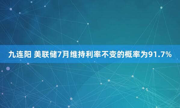 九连阳 美联储7月维持利率不变的概率为91.7%