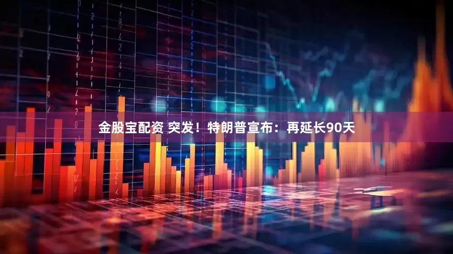 金股宝配资 突发！特朗普宣布：再延长90天