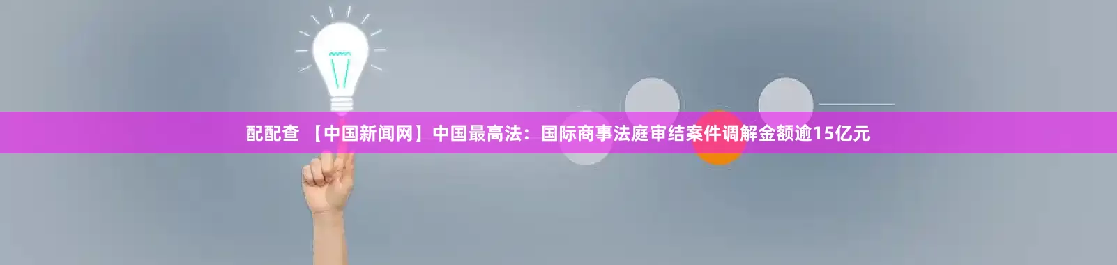 配配查 【中国新闻网】中国最高法：国际商事法庭审结案件调解金额逾15亿元
