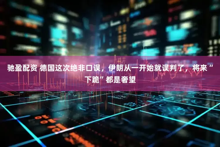 驰盈配资 德国这次绝非口误，伊朗从一开始就误判了，将来“下跪”都是奢望