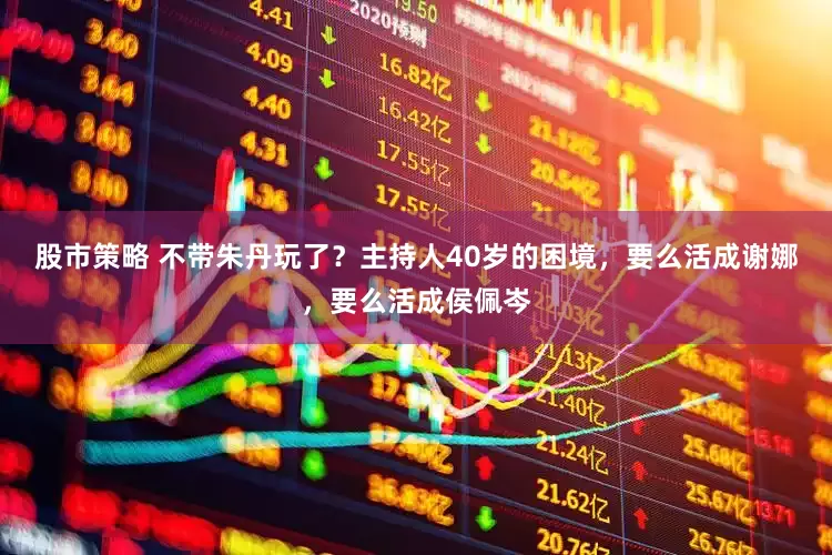股市策略 不带朱丹玩了？主持人40岁的困境，要么活成谢娜，要么活成侯佩岑