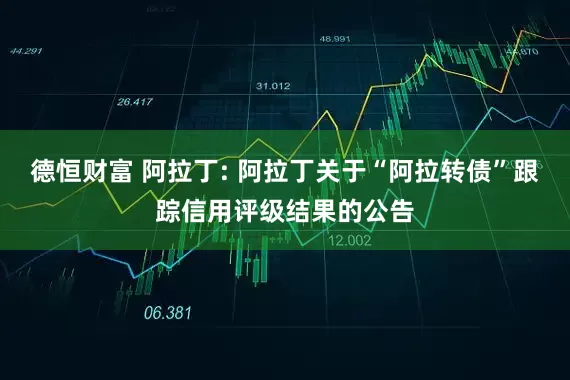 德恒财富 阿拉丁: 阿拉丁关于“阿拉转债”跟踪信用评级结果的公告