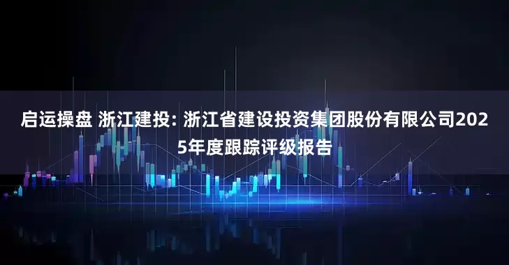 启运操盘 浙江建投: 浙江省建设投资集团股份有限公司2025年度跟踪评级报告