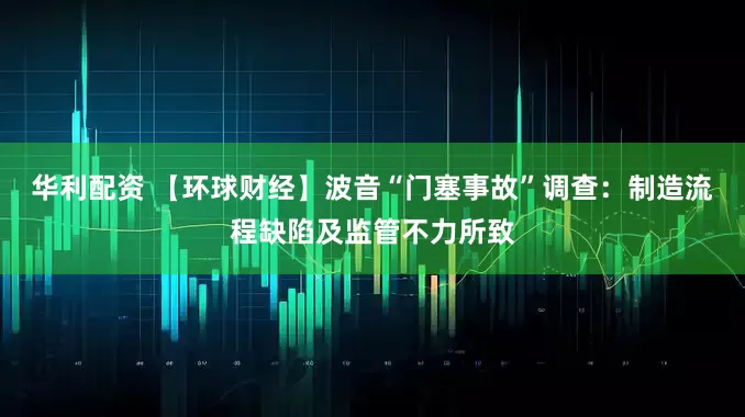 华利配资 【环球财经】波音“门塞事故”调查：制造流程缺陷及监管不力所致