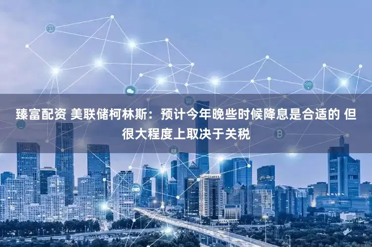 臻富配资 美联储柯林斯：预计今年晚些时候降息是合适的 但很大程度上取决于关税