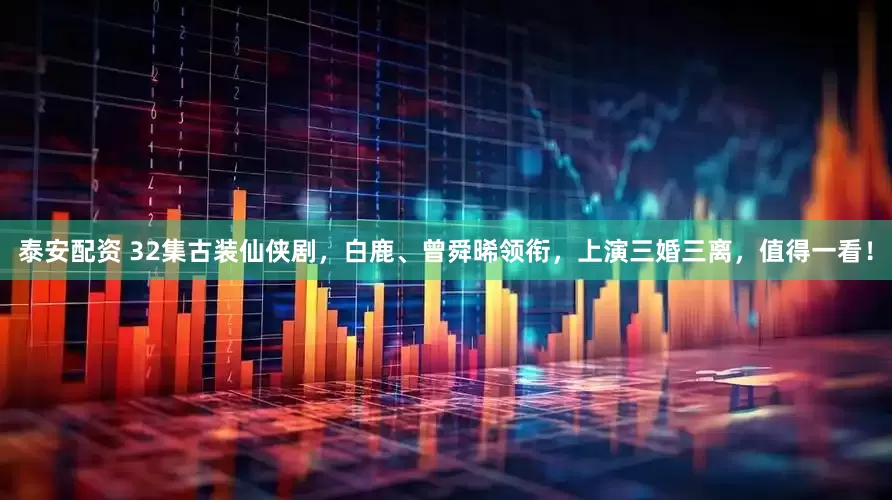 泰安配资 32集古装仙侠剧，白鹿、曾舜晞领衔，上演三婚三离，值得一看！