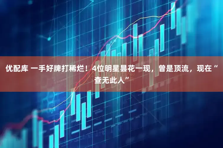 优配库 一手好牌打稀烂！4位明星昙花一现，曾是顶流，现在“查无此人”