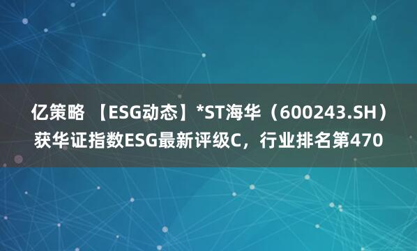 亿策略 【ESG动态】*ST海华（600243.SH）获华证指数ESG最新评级C，行业排名第470