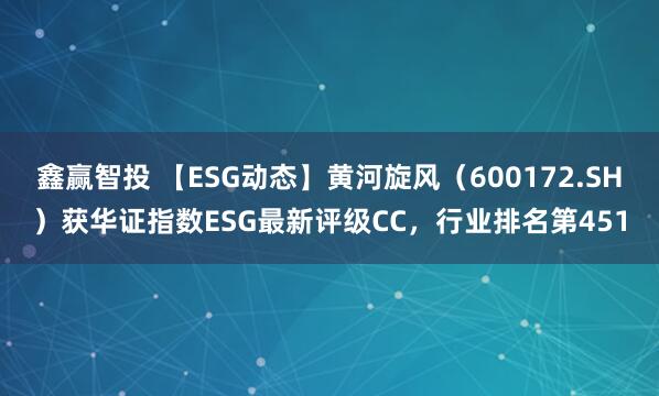 鑫赢智投 【ESG动态】黄河旋风（600172.SH）获华证指数ESG最新评级CC，行业排名第451