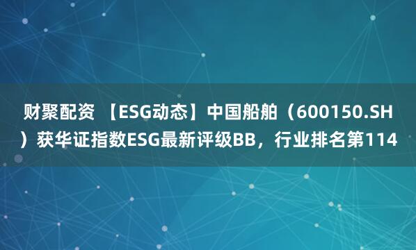 财聚配资 【ESG动态】中国船舶（600150.SH）获华证指数ESG最新评级BB，行业排名第114