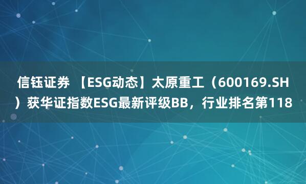 信钰证券 【ESG动态】太原重工（600169.SH）获华证指数ESG最新评级BB，行业排名第118