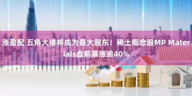 涨盈配 五角大楼将成为最大股东！稀土概念股MP Materials盘前暴涨逾40%