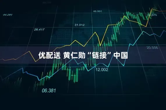 优配送 黄仁勋“链接”中国