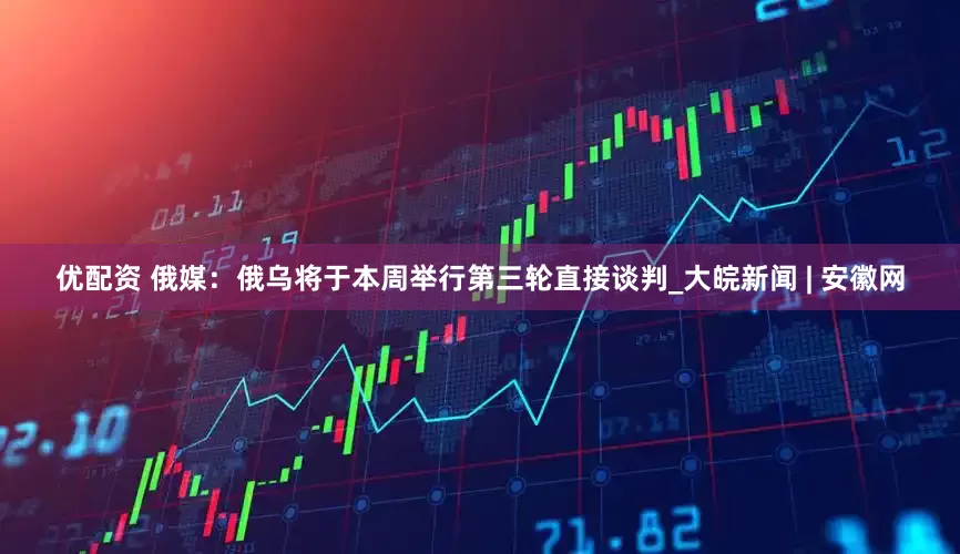 优配资 俄媒：俄乌将于本周举行第三轮直接谈判_大皖新闻 | 安徽网