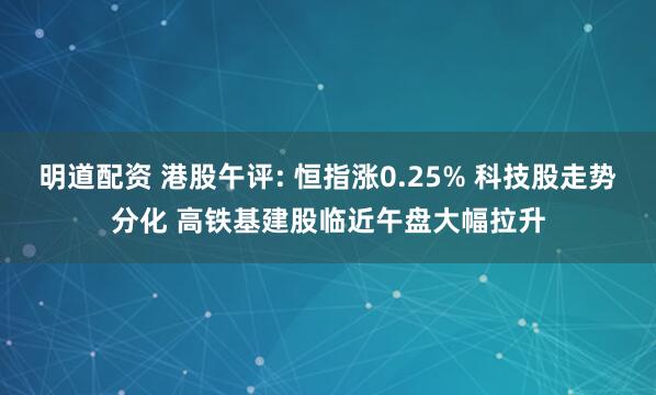 明道配资 港股午评: 恒指涨0.25% 科技股走势分化 高铁基建股临近午盘大幅拉升