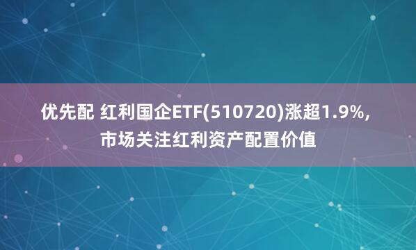 优先配 红利国企ETF(510720)涨超1.9%, 市场关注红利资产配置价值