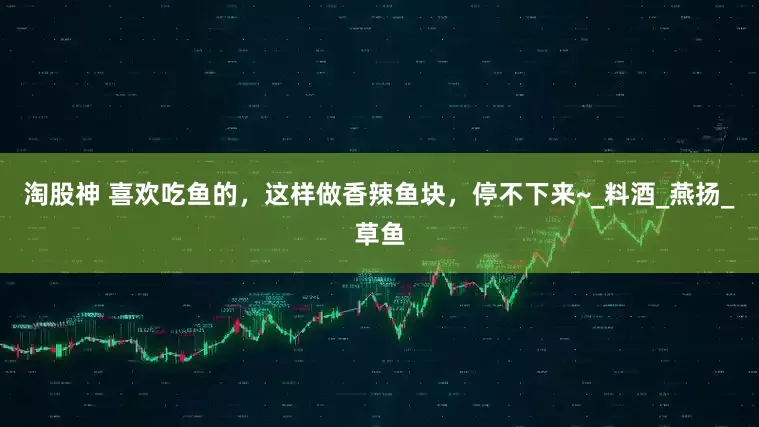 淘股神 喜欢吃鱼的，这样做香辣鱼块，停不下来~_料酒_燕扬_草鱼