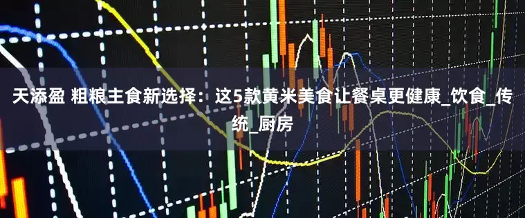 天添盈 粗粮主食新选择：这5款黄米美食让餐桌更健康_饮食_传统_厨房