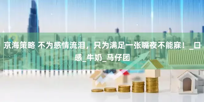 京海策略 不为感情流泪，只为满足一张嘴夜不能寐！_口感_牛奶_马仔团