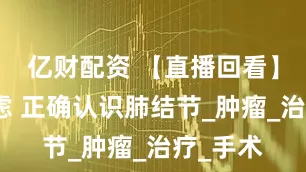 亿财配资 【直播回看】远离焦虑 正确认识肺结节_肿瘤_治疗_手术