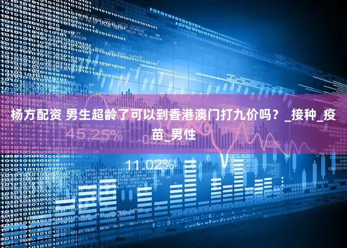 杨方配资 男生超龄了可以到香港澳门打九价吗？_接种_疫苗_男性