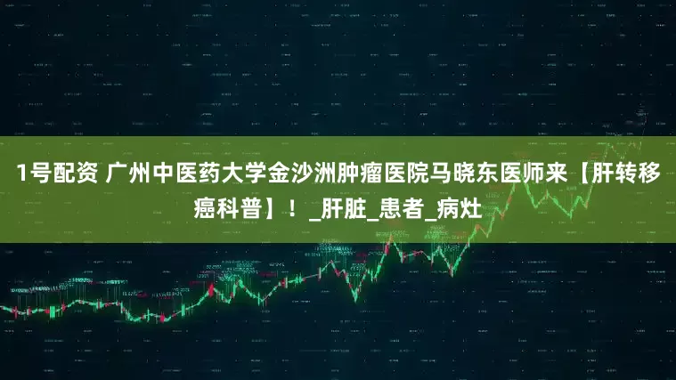 1号配资 广州中医药大学金沙洲肿瘤医院马晓东医师来【肝转移癌科普】！_肝脏_患者_病灶