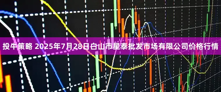 投牛策略 2025年7月28日白山市星泰批发市场有限公司价格行情
