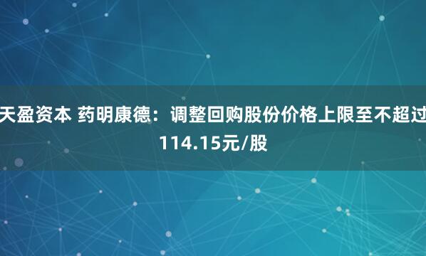 天盈资本 药明康德：调整回购股份价格上限至不超过114.15元/股