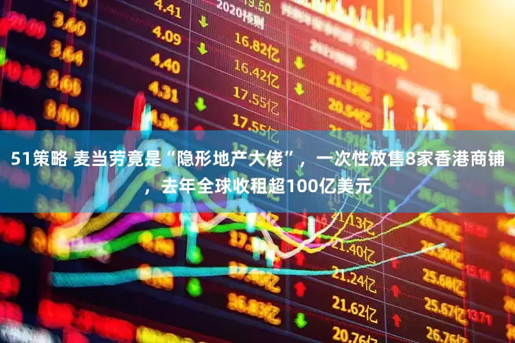 51策略 麦当劳竟是“隐形地产大佬”，一次性放售8家香港商铺，去年全球收租超100亿美元
