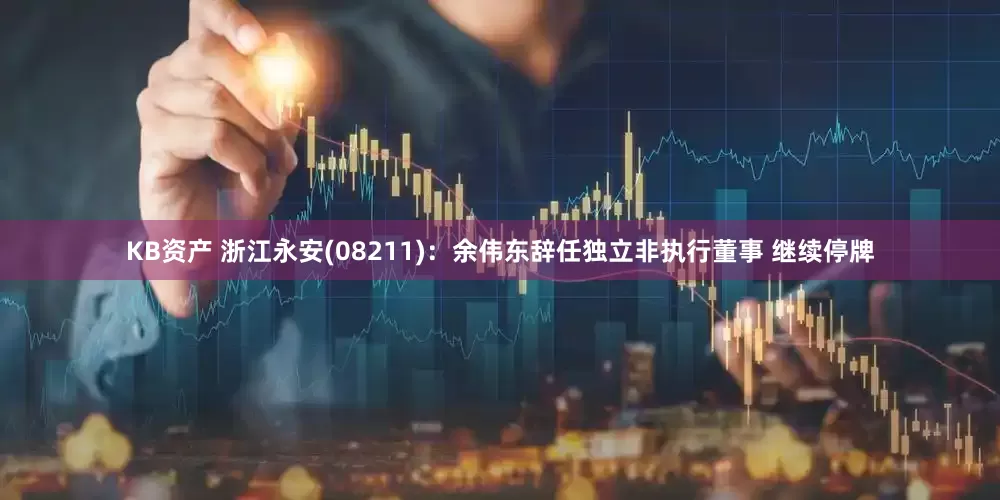 KB资产 浙江永安(08211)：余伟东辞任独立非执行董事 继续停牌