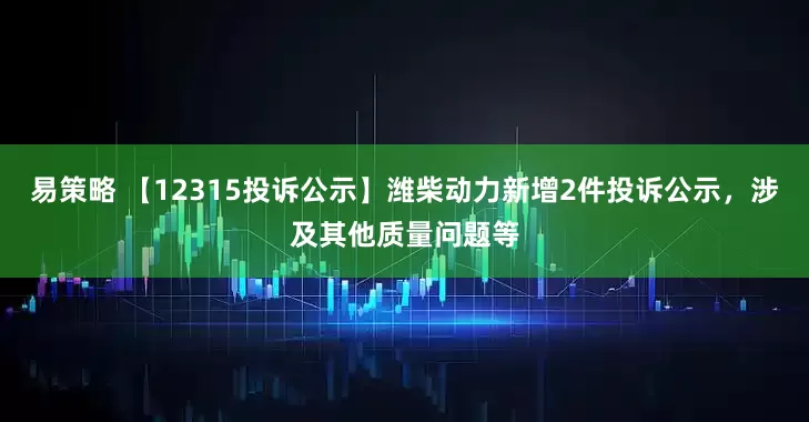 易策略 【12315投诉公示】潍柴动力新增2件投诉公示，涉及其他质量问题等