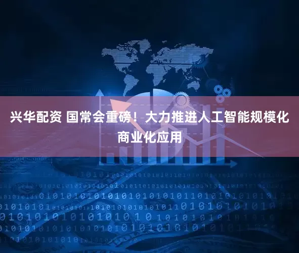 兴华配资 国常会重磅！大力推进人工智能规模化商业化应用