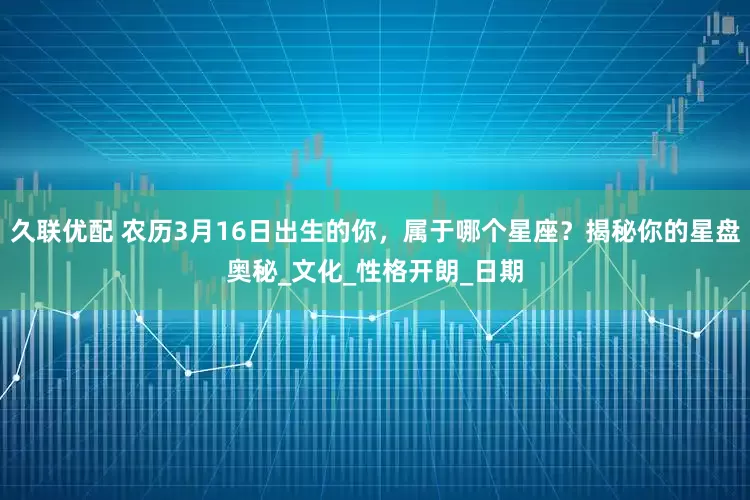 久联优配 农历3月16日出生的你，属于哪个星座？揭秘你的星盘奥秘_文化_性格开朗_日期