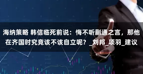 海纳策略 韩信临死前说：悔不听蒯通之言，那他在齐国时究竟该不该自立呢？_刘邦_项羽_建议