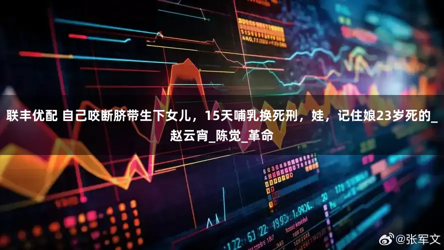 联丰优配 自己咬断脐带生下女儿，15天哺乳换死刑，娃，记住娘23岁死的_赵云宵_陈觉_革命