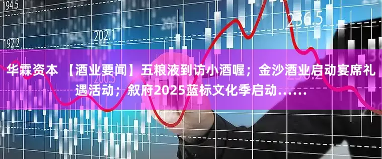 华霖资本 【酒业要闻】五粮液到访小酒喔；金沙酒业启动宴席礼遇活动；叙府2025蓝标文化季启动……