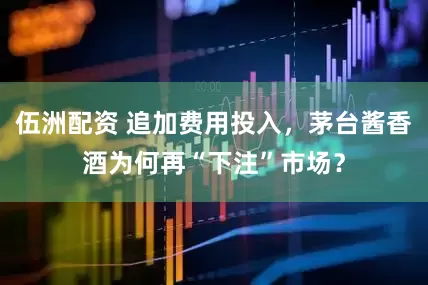 伍洲配资 追加费用投入，茅台酱香酒为何再“下注”市场？