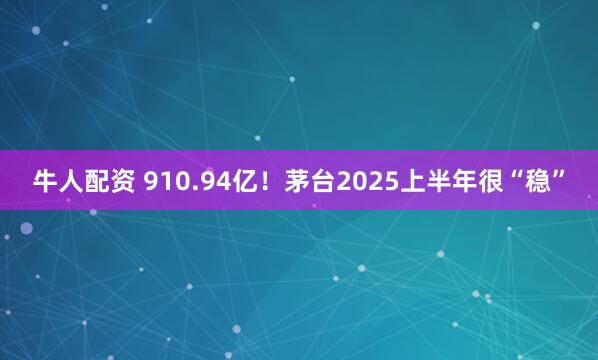 牛人配资 910.94亿！茅台2025上半年很“稳”