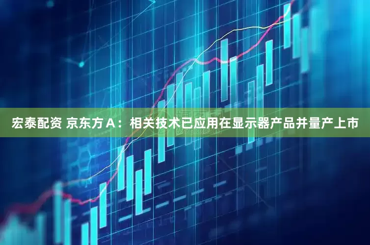 宏泰配资 京东方Ａ：相关技术已应用在显示器产品并量产上市