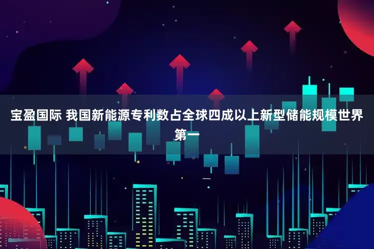 宝盈国际 我国新能源专利数占全球四成以上新型储能规模世界第一