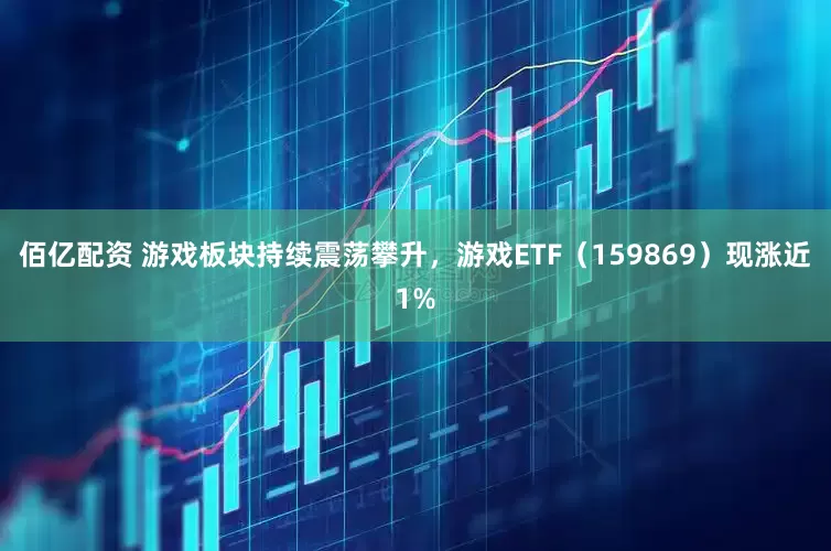 佰亿配资 游戏板块持续震荡攀升，游戏ETF（159869）现涨近1%