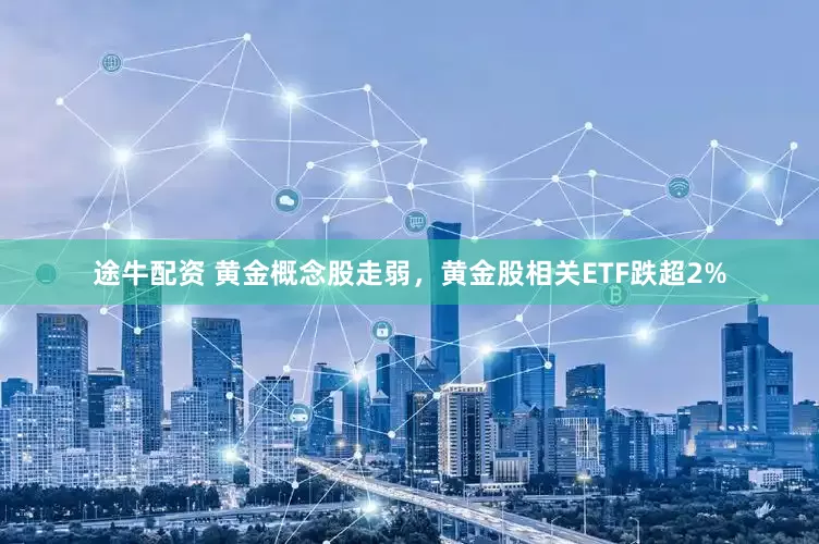 途牛配资 黄金概念股走弱，黄金股相关ETF跌超2%
