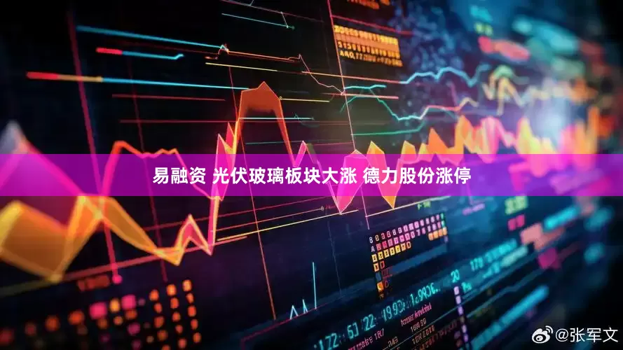 易融资 光伏玻璃板块大涨 德力股份涨停